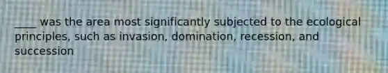 ____ was the area most significantly subjected to the ecological principles, such as invasion, domination, recession, and succession