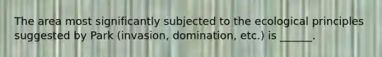 The area most significantly subjected to the ecological principles suggested by Park (invasion, domination, etc.) is ______.