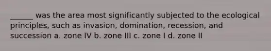 ______ was the area most significantly subjected to the ecological principles, such as invasion, domination, recession, and succession a. zone IV b. zone III c. zone I d. zone II