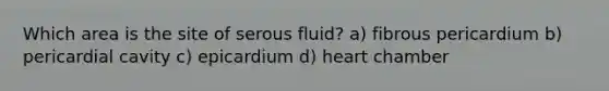 Which area is the site of serous fluid? a) fibrous pericardium b) pericardial cavity c) epicardium d) heart chamber