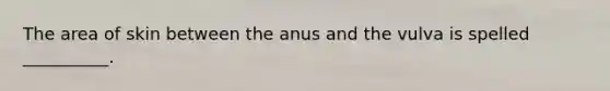 The area of skin between the anus and the vulva is spelled​ __________.