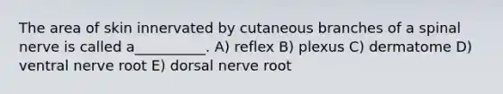 The area of skin innervated by cutaneous branches of a spinal nerve is called a__________. A) reflex B) plexus C) dermatome D) ventral nerve root E) dorsal nerve root