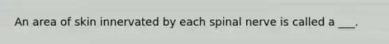 An area of skin innervated by each spinal nerve is called a ___.