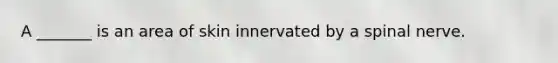 A _______ is an area of skin innervated by a spinal nerve.