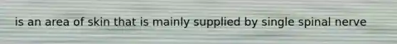 is an area of skin that is mainly supplied by single spinal nerve