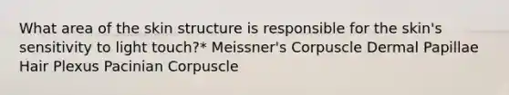 What area of the skin structure is responsible for the skin's sensitivity to light touch?* Meissner's Corpuscle Dermal Papillae Hair Plexus Pacinian Corpuscle