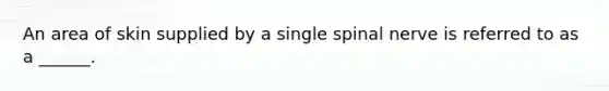 An area of skin supplied by a single spinal nerve is referred to as a ______.