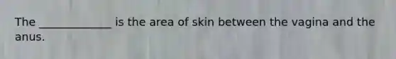 The _____________ is the area of skin between the vagina and the anus.