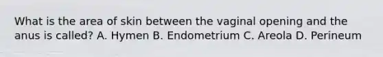 What is the area of skin between the vaginal opening and the anus is called? A. Hymen B. Endometrium C. Areola D. Perineum