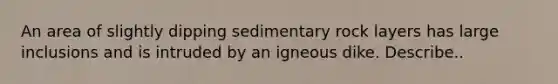 An area of slightly dipping sedimentary rock layers has large inclusions and is intruded by an igneous dike. Describe..