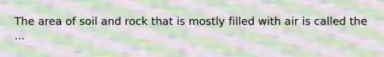 The area of soil and rock that is mostly filled with air is called the ...