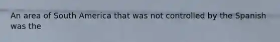 An area of South America that was not controlled by the Spanish was the