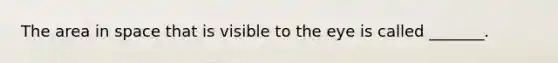 The area in space that is visible to the eye is called _______.