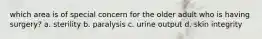 which area is of special concern for the older adult who is having surgery? a. sterility b. paralysis c. urine output d. skin integrity