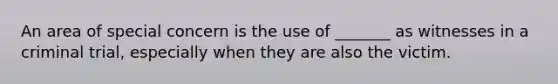 An area of special concern is the use of _______ as witnesses in a criminal trial, especially when they are also the victim.