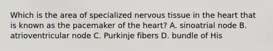 Which is the area of specialized <a href='https://www.questionai.com/knowledge/kqA5Ws88nP-nervous-tissue' class='anchor-knowledge'>nervous tissue</a> in <a href='https://www.questionai.com/knowledge/kya8ocqc6o-the-heart' class='anchor-knowledge'>the heart</a> that is known as the pacemaker of the​ heart? A. sinoatrial node B. atrioventricular node C. Purkinje fibers D. bundle of His