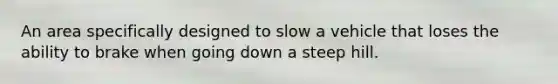 An area specifically designed to slow a vehicle that loses the ability to brake when going down a steep hill.