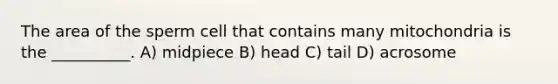 The area of the sperm cell that contains many mitochondria is the __________. A) midpiece B) head C) tail D) acrosome