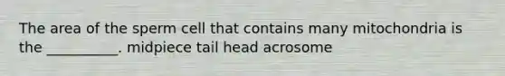 The area of the sperm cell that contains many mitochondria is the __________. midpiece tail head acrosome