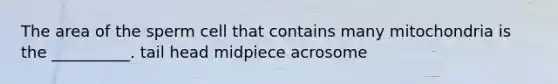 The area of the sperm cell that contains many mitochondria is the __________. tail head midpiece acrosome