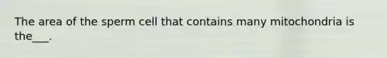 The area of the sperm cell that contains many mitochondria is the___.