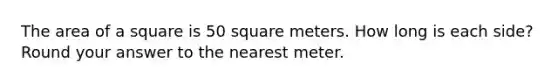 The area of a square is 50 square meters. How long is each side? Round your answer to the nearest meter.