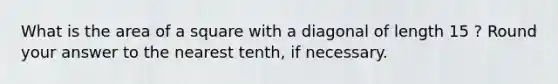 What is the <a href='https://www.questionai.com/knowledge/kpRTExW3NL-area-of-a-square' class='anchor-knowledge'>area of a square</a> with a diagonal of length 15 ? Round your answer to the nearest tenth, if necessary.