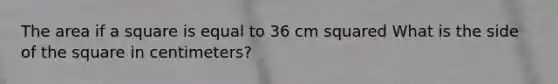 The area if a square is equal to 36 cm squared What is the side of the square in centimeters?