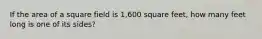 If the area of a square field is 1,600 square feet, how many feet long is one of its sides?