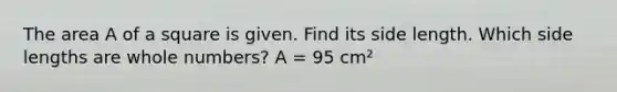 The area A of a square is given. Find its side length. Which side lengths are whole numbers? A = 95 cm²