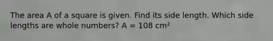 The area A of a square is given. Find its side length. Which side lengths are whole numbers? A = 108 cm²