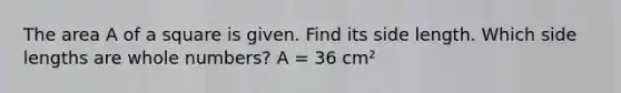 The area A of a square is given. Find its side length. Which side lengths are whole numbers? A = 36 cm²