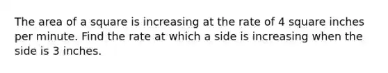 The <a href='https://www.questionai.com/knowledge/kpRTExW3NL-area-of-a-square' class='anchor-knowledge'>area of a square</a> is increasing at the rate of 4 square inches per minute. Find the rate at which a side is increasing when the side is 3 inches.