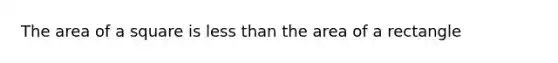 The area of a square is less than the area of a rectangle