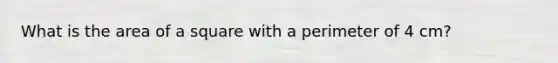 What is the area of a square with a perimeter of 4 cm?