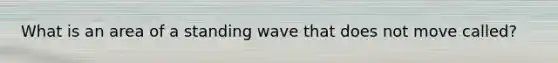 What is an area of a standing wave that does not move called?