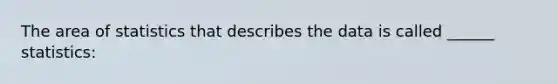 The area of statistics that describes the data is called ______ statistics: