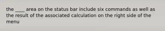 the ____ area on the status bar include six commands as well as the result of the associated calculation on the right side of the menu