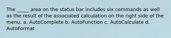 The _____ area on the status bar includes six commands as well as the result of the associated calculation on the right side of the menu. a. AutoComplete b. AutoFunction c. AutoCalculate d. AutoFormat