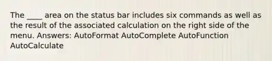 The ____ area on the status bar includes six commands as well as the result of the associated calculation on the right side of the menu. Answers: AutoFormat AutoComplete AutoFunction AutoCalculate