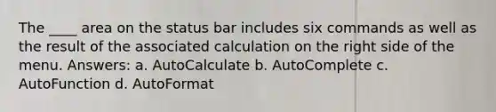 The ____ area on the status bar includes six commands as well as the result of the associated calculation on the right side of the menu. Answers: a. AutoCalculate b. AutoComplete c. AutoFunction d. AutoFormat