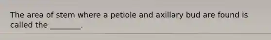 The area of stem where a petiole and axillary bud are found is called the ________.