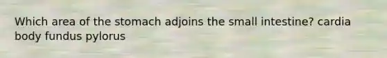 Which area of the stomach adjoins the small intestine? cardia body fundus pylorus