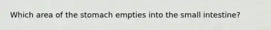 Which area of <a href='https://www.questionai.com/knowledge/kLccSGjkt8-the-stomach' class='anchor-knowledge'>the stomach</a> empties into <a href='https://www.questionai.com/knowledge/kt623fh5xn-the-small-intestine' class='anchor-knowledge'>the small intestine</a>?