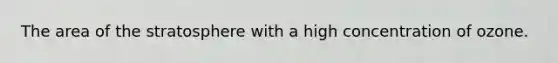 The area of the stratosphere with a high concentration of ozone.