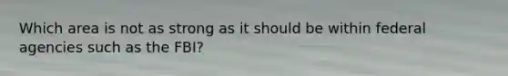 Which area is not as strong as it should be within federal agencies such as the FBI?
