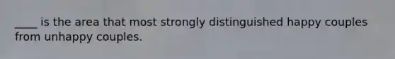 ____ is the area that most strongly distinguished happy couples from unhappy couples.