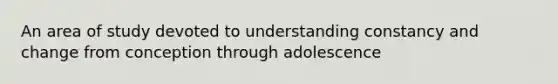 An area of study devoted to understanding constancy and change from conception through adolescence