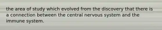 the area of study which evolved from the discovery that there is a connection between the central nervous system and the immune system.