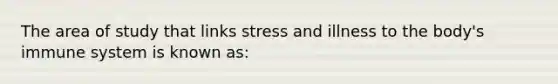 The area of study that links stress and illness to the body's immune system is known as: